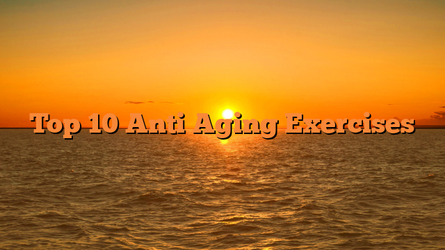 Top 10 Anti Aging Exercises – Lean, Fit, Wellness